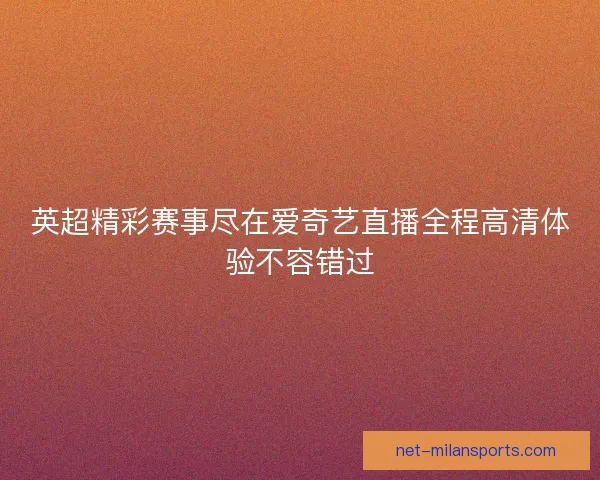 英超精彩赛事尽在爱奇艺直播全程高清体验不容错过