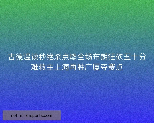 古德温读秒绝杀点燃全场布朗狂砍五十分难救主上海再胜广厦夺赛点