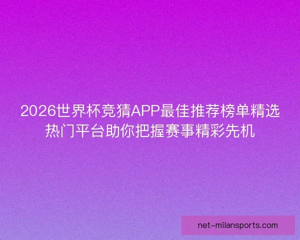 2026世界杯竞猜APP最佳推荐榜单精选热门平台助你把握赛事精彩先机