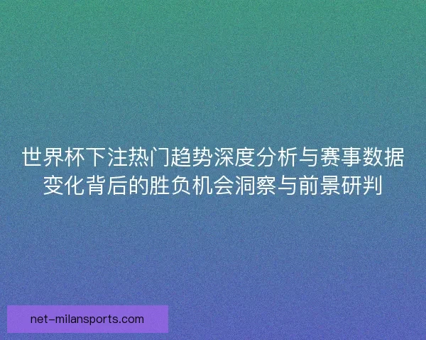 世界杯下注热门趋势深度分析与赛事数据变化背后的胜负机会洞察与前景研判