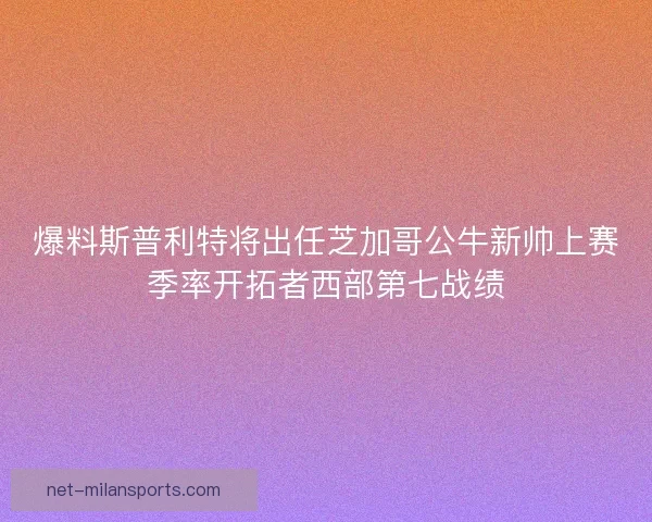 爆料斯普利特将出任芝加哥公牛新帅上赛季率开拓者西部第七战绩