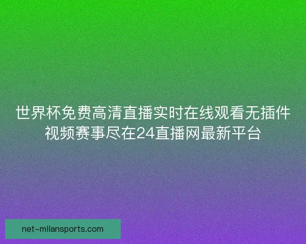 世界杯免费高清直播实时在线观看无插件视频赛事尽在24直播网最新平台